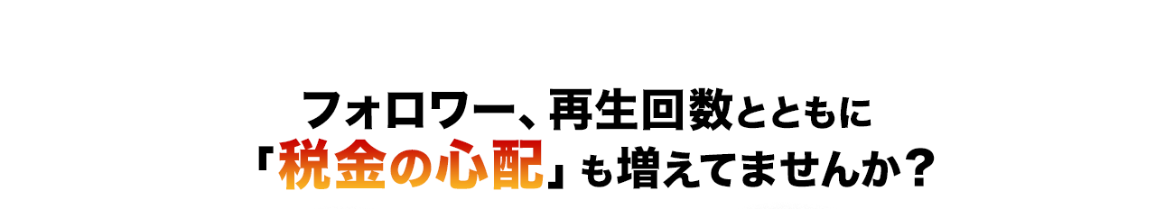 フォロワー、試聴回数とともに「税金の心配」も増えてませんか?