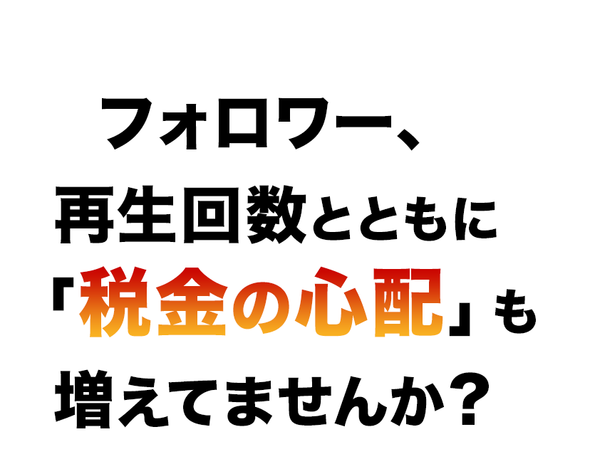 フォロワー、試聴回数とともに「税金の心配」も増えてませんか?