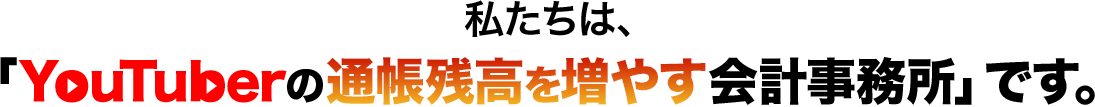 私たちは、「YouTuberの通帳残高を増やす会計事務所」です。