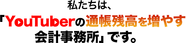 私たちは、「YouTuberの通帳残高を増やす会計事務所」です。